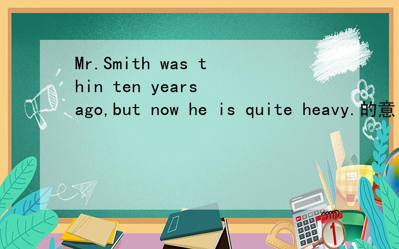 Mr.Smith was thin ten years ago,but now he is quite heavy.的意