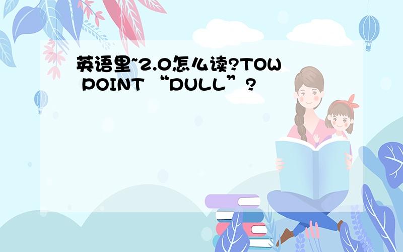 英语里~2.0怎么读?TOW POINT “DULL”?