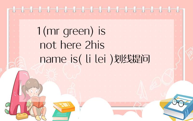 1(mr green) is not here 2his name is( li lei )划线提问
