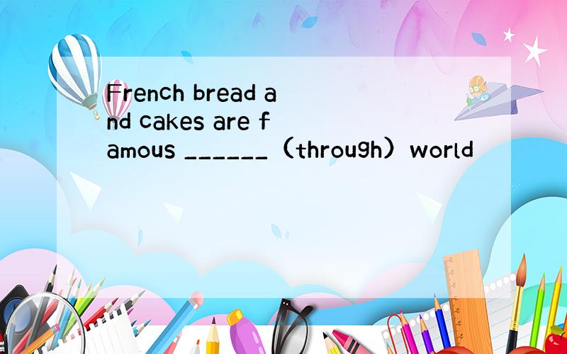 French bread and cakes are famous ______（through）world