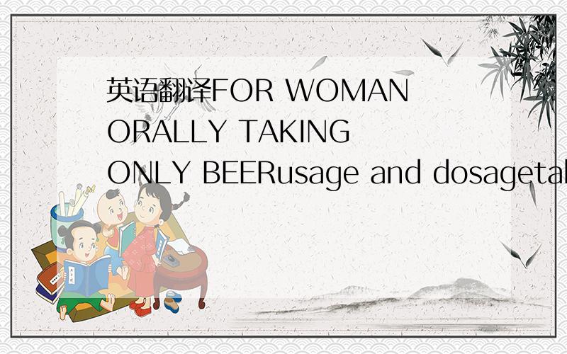英语翻译FOR WOMAN ORALLY TAKING ONLY BEERusage and dosagetaking