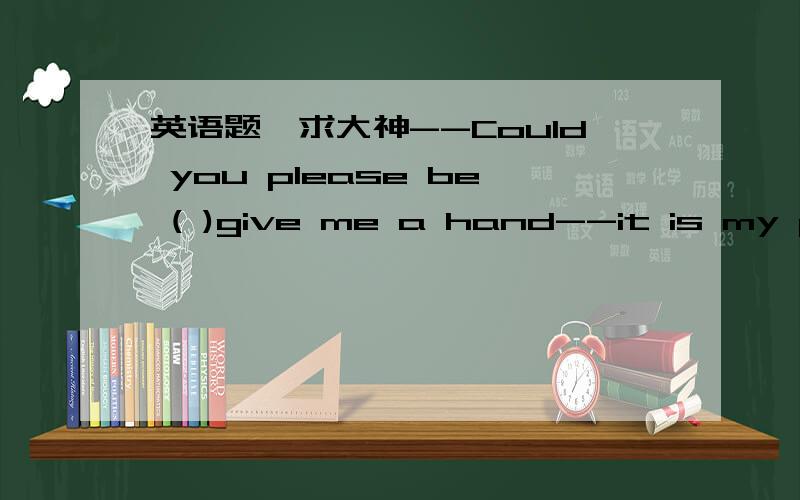 英语题,求大神--Could you please be ( )give me a hand--it is my ple