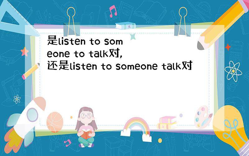 是listen to someone to talk对,还是listen to someone talk对