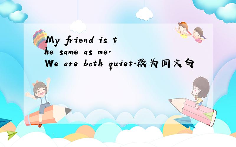 My friend is the same as me.We are both quiet.改为同义句