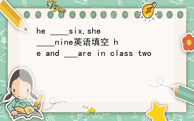 he ____six,she____nine英语填空 he and ___are in class two