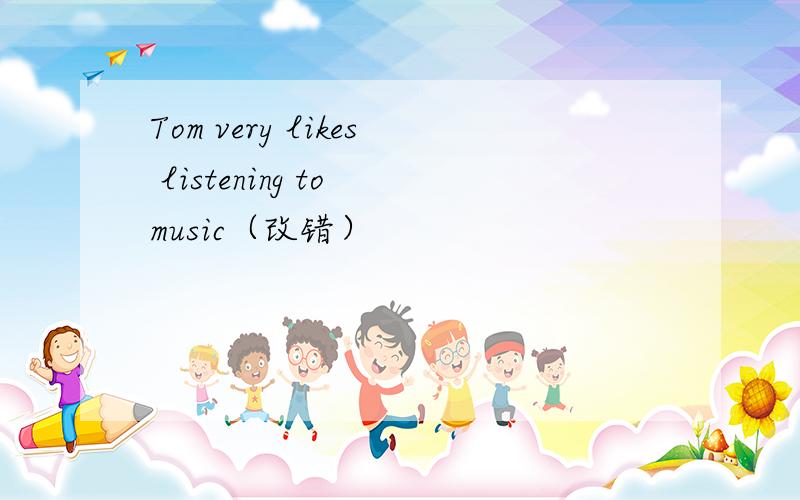 Tom very likes listening to music（改错）