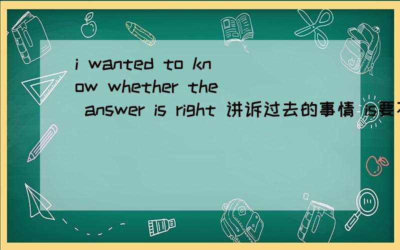 i wanted to know whether the answer is right 讲诉过去的事情 is要不要 改