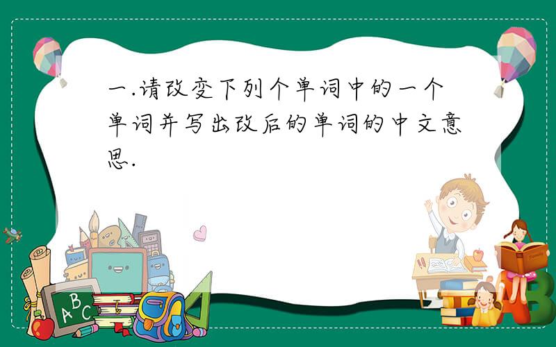 一.请改变下列个单词中的一个单词并写出改后的单词的中文意思.