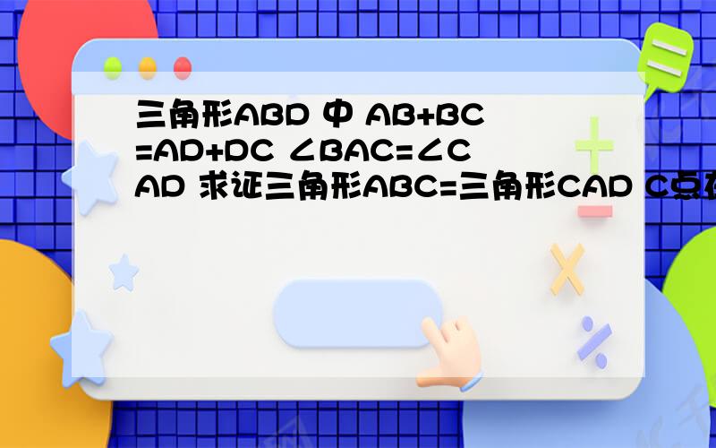 三角形ABD 中 AB+BC=AD+DC ∠BAC=∠CAD 求证三角形ABC=三角形CAD C点在BD上 怎么证明