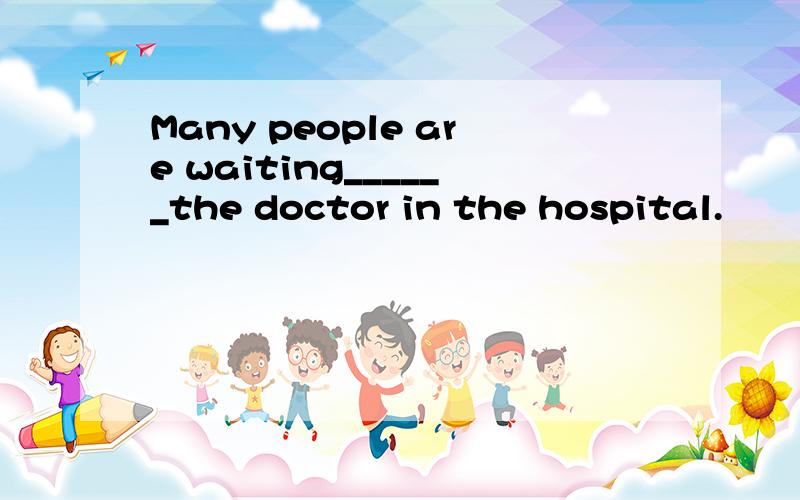 Many people are waiting______the doctor in the hospital.