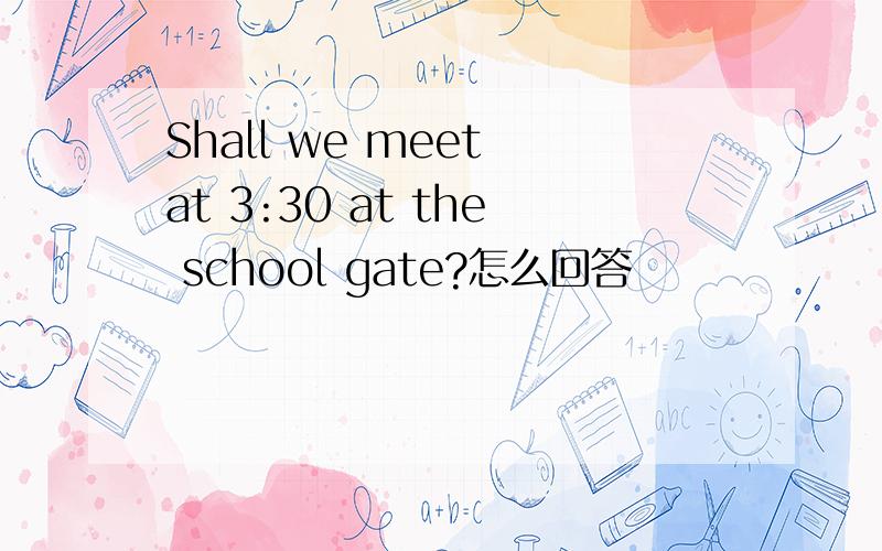 Shall we meet at 3:30 at the school gate?怎么回答