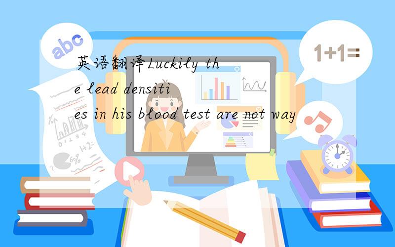 英语翻译Luckily the lead densities in his blood test are not way