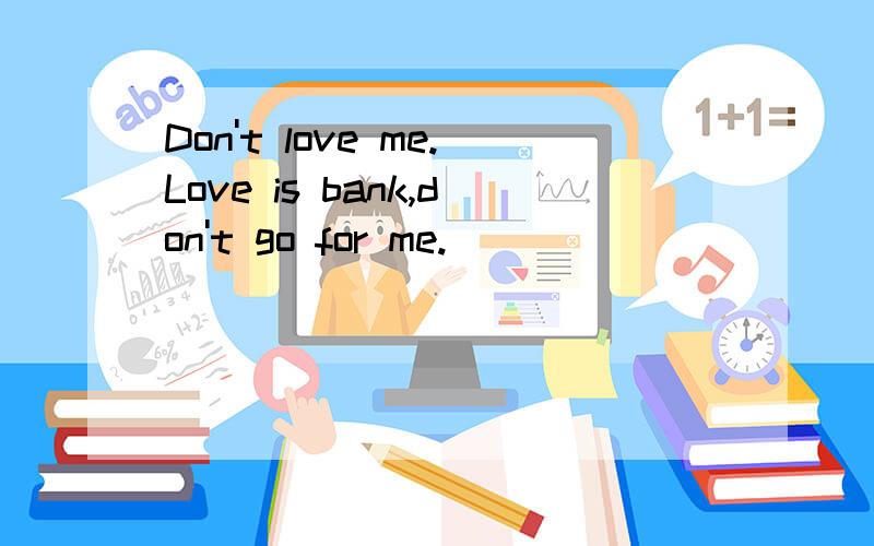 Don't love me.Love is bank,don't go for me.