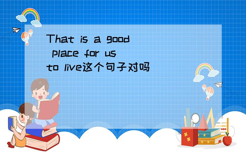 That is a good place for us to live这个句子对吗