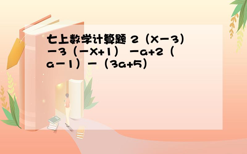 七上数学计算题 2（X－3）－3（－X+1） －a+2（a－1）－（3a+5）