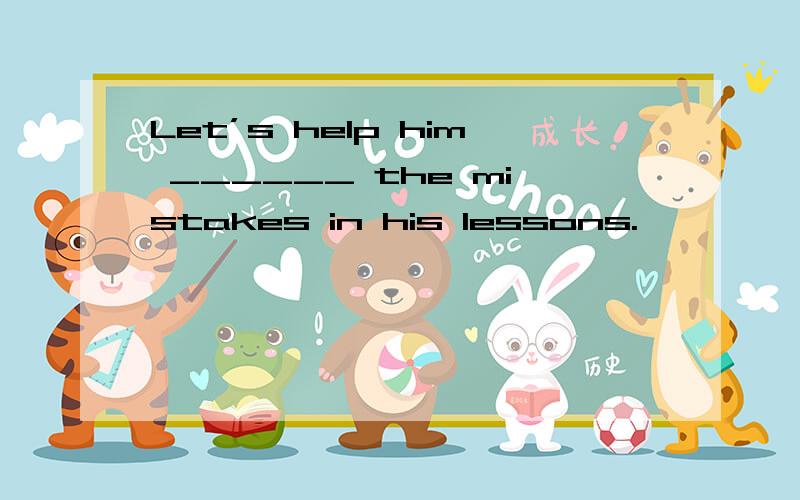 Let’s help him ______ the mistakes in his lessons.