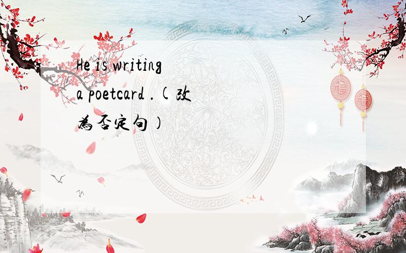 He is writing a poetcard .(改为否定句）