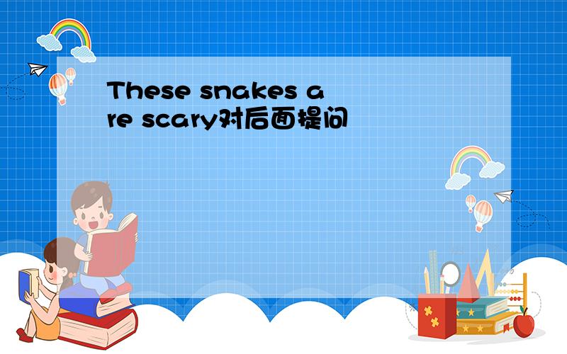 These snakes are scary对后面提问