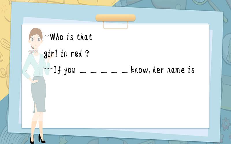 --Who is that girl in red ? ---If you _____know,her name is
