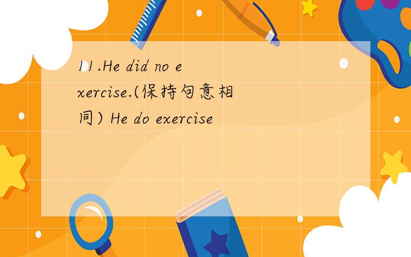11.He did no exercise.(保持句意相同) He do exercise
