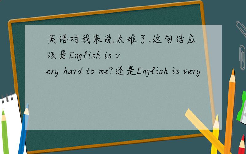 英语对我来说太难了,这句话应该是English is very hard to me?还是English is very