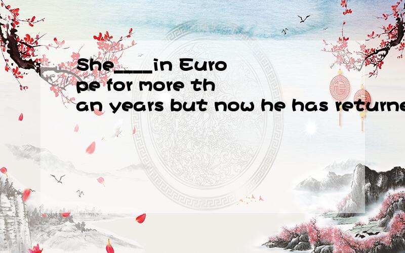 She____in Europe for more than years but now he has returned