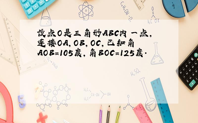 设点O是三角形ABC内一点,连接OA,OB,OC,已知角AOB=105度,角BOC=125度.