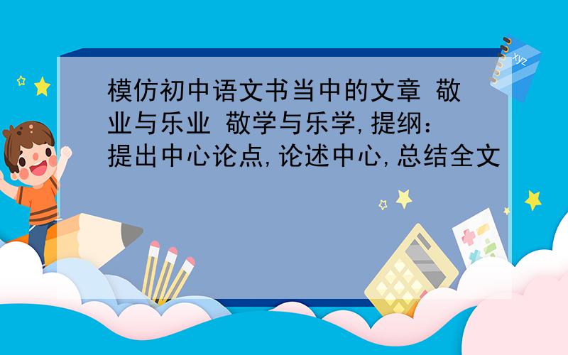 模仿初中语文书当中的文章 敬业与乐业 敬学与乐学,提纲：提出中心论点,论述中心,总结全文