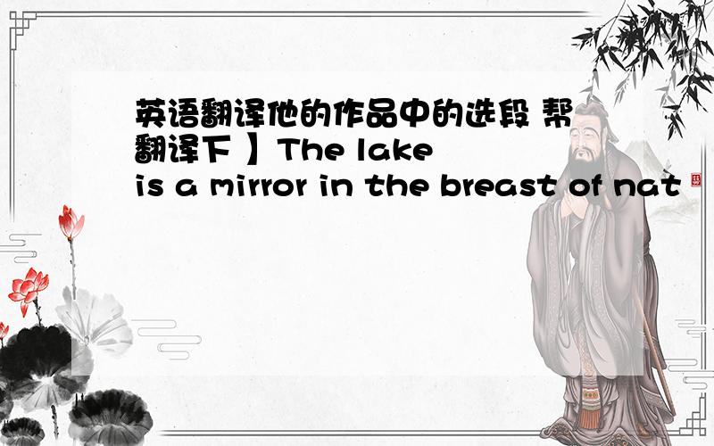 英语翻译他的作品中的选段 帮翻译下 】The lake is a mirror in the breast of nat