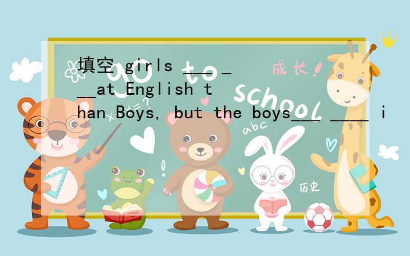 填空 girls ___ ___at English than Boys, but the boys___ ____ i