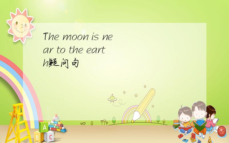 The moon is near to the earth疑问句