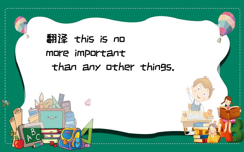 翻译 this is no more important than any other things.