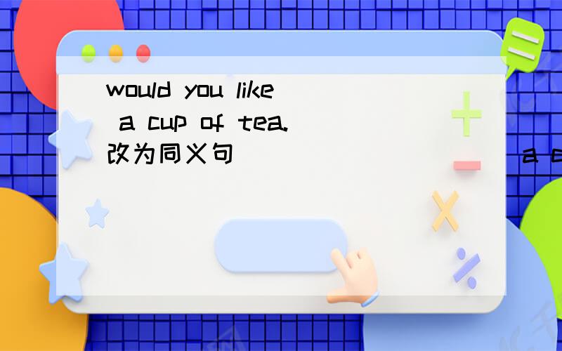 would you like a cup of tea.改为同义句 ____ ______a cup of tea