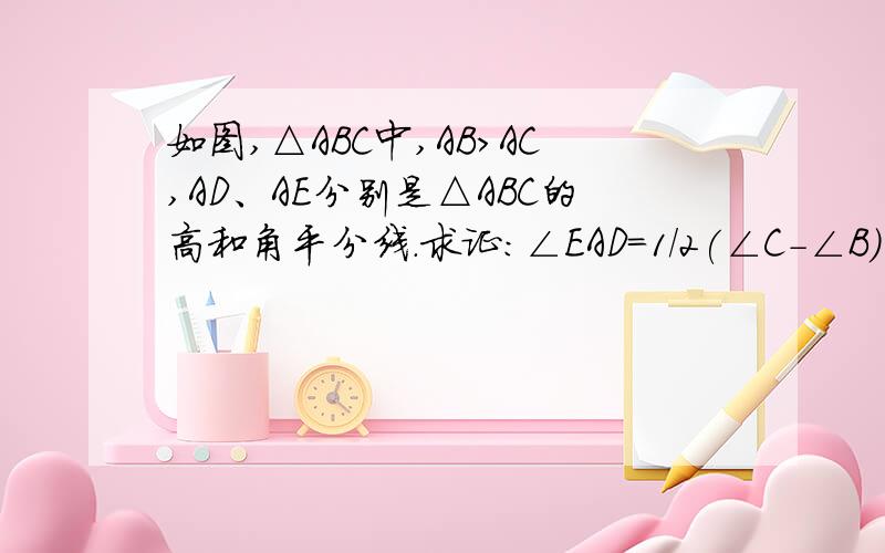 如图,△ABC中,AB>AC,AD、AE分别是△ABC的高和角平分线.求证:∠EAD=1/2(∠C-∠B)