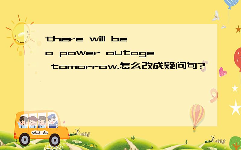there will be a power outage tomorrow.怎么改成疑问句?
