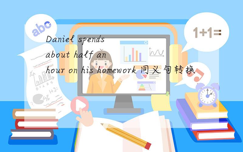 Daniel spends about half an hour on his homework 同义句转换