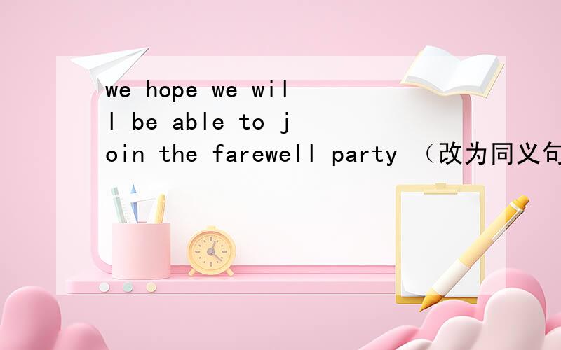 we hope we will be able to join the farewell party （改为同义句）