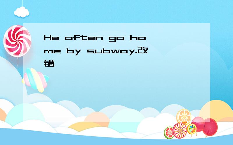 He often go home by subway.改错