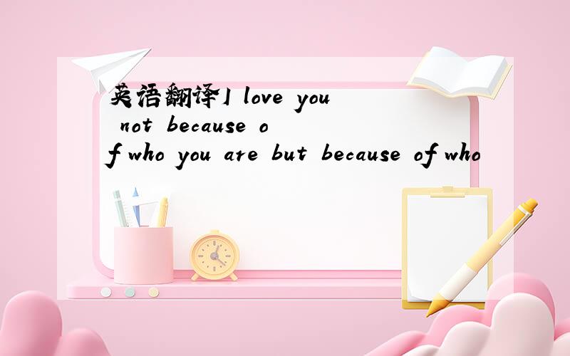 英语翻译I love you not because of who you are but because of who