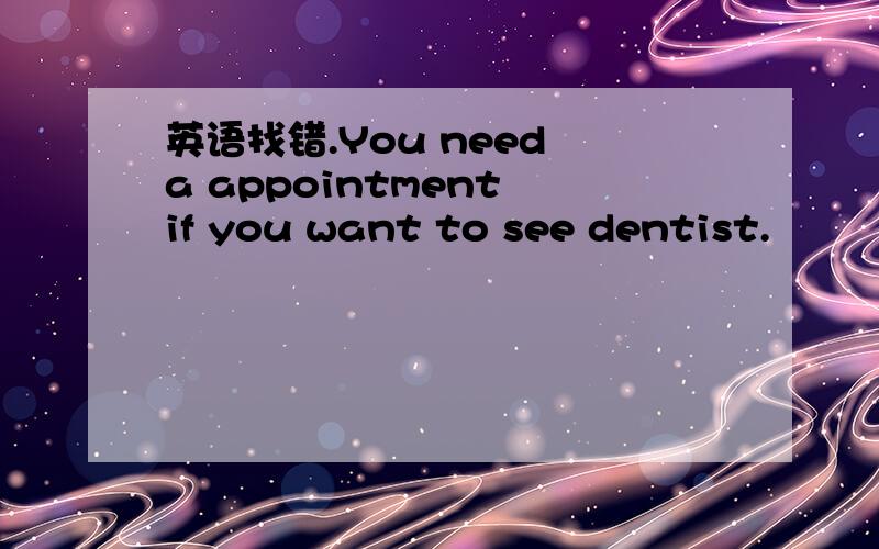 英语找错.You need a appointment if you want to see dentist.