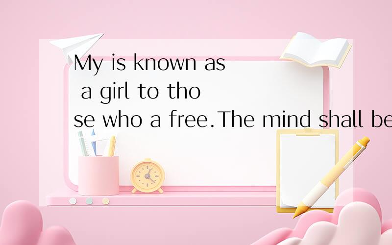 My is known as a girl to those who a free.The mind shall be