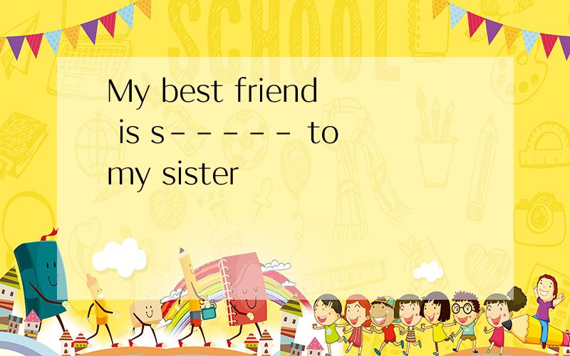 My best friend is s----- to my sister
