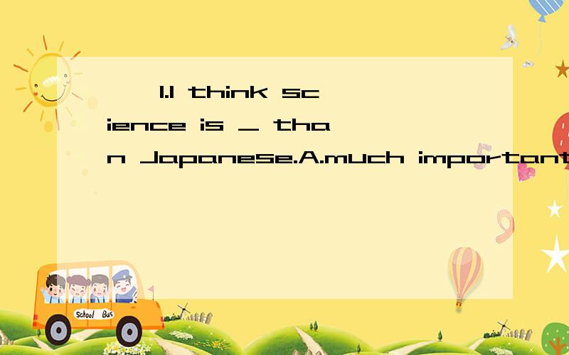 一、1.I think science is _ than Japanese.A.much important B.im