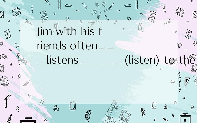 Jim with his friends often___listens_____(listen) to the rad