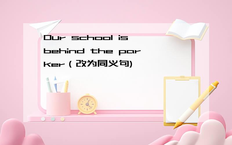 Our school is behind the parker（改为同义句)
