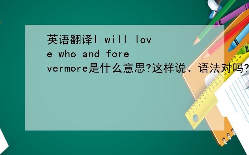 英语翻译I will love who and forevermore是什么意思?这样说、语法对吗?