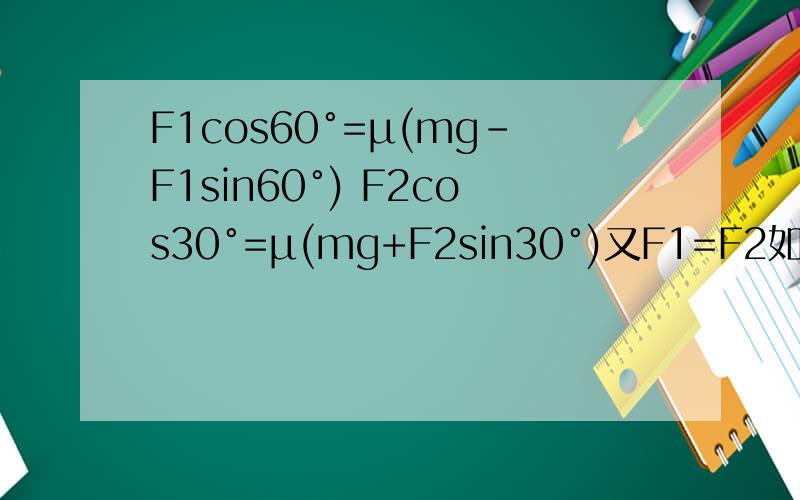 F1cos60°=μ(mg-F1sin60°) F2cos30°=μ(mg+F2sin30°)又F1=F2如何得μ?求详