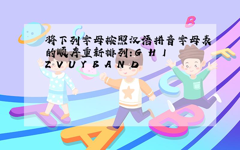 将下列字母按照汉语拼音字母表的顺序重新排列：G H I Z V U Y B A N D