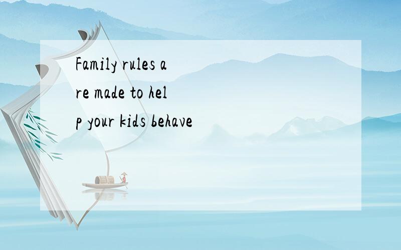 Family rules are made to help your kids behave