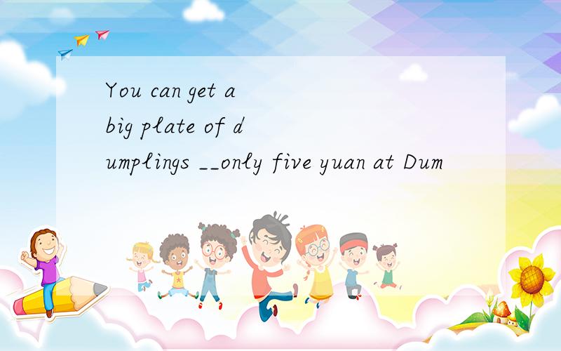 You can get a big plate of dumplings __only five yuan at Dum